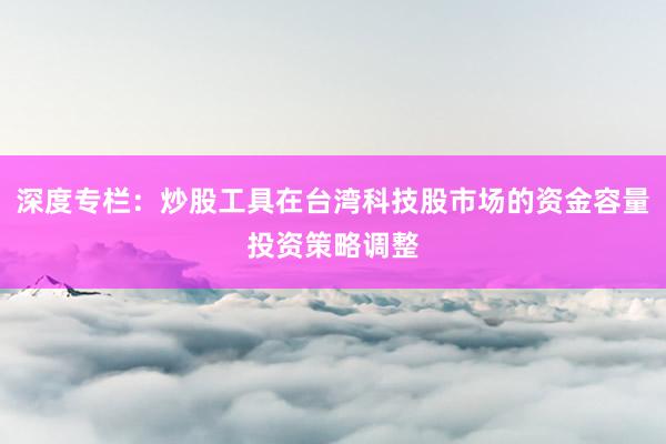 深度专栏:炒股工具在台湾科技股市场的资金容量投资策略调整