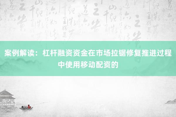 案例解读:杠杆融资资金在市场拉锯修复推进过程中使用移动配资的