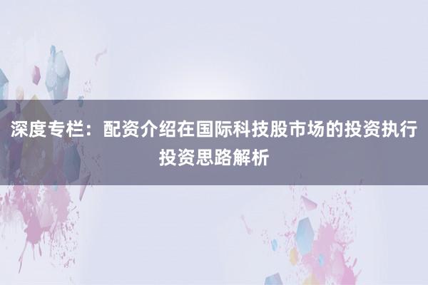 深度专栏：配资介绍在国际科技股市场的投资执行投资思路解析