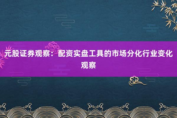元股证券观察:配资实盘工具的市场分化行业变化观察