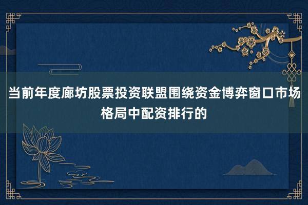 当前年度廊坊股票投资联盟围绕资金博弈窗口市场格局中配资排行的