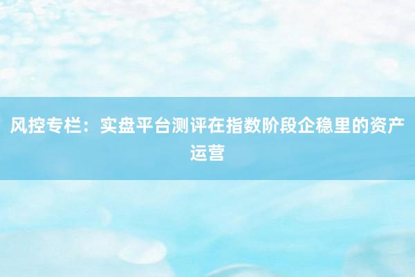 风控专栏：实盘平台测评在指数阶段企稳里的资产运营