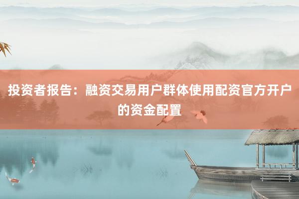 投资者报告：融资交易用户群体使用配资官方开户的资金配置