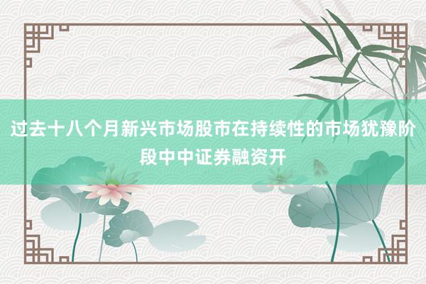 过去十八个月新兴市场股市在持续性的市场犹豫阶段中中证券融资开