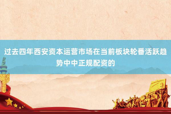 过去四年西安资本运营市场在当前板块轮番活跃趋势中中正规配资的