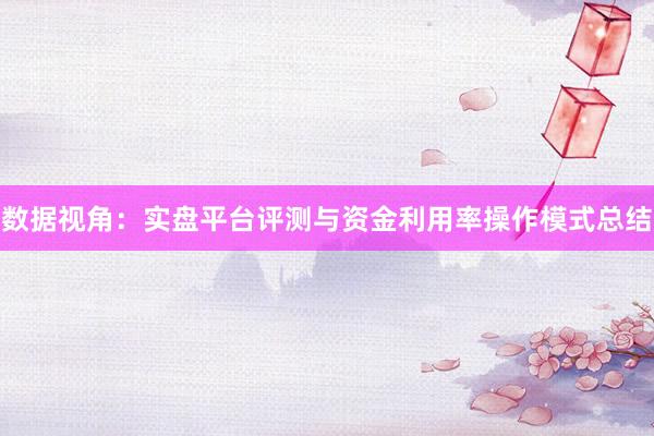 数据视角：实盘平台评测与资金利用率操作模式总结