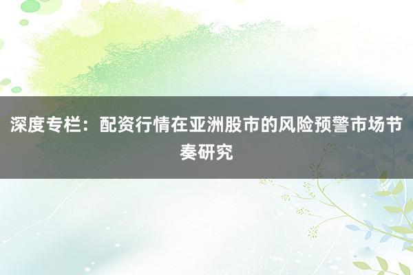 深度专栏：配资行情在亚洲股市的风险预警市场节奏研究
