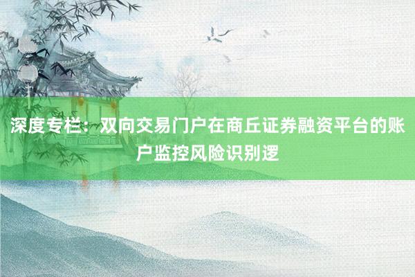 深度专栏:双向交易门户在商丘证券融资平台的账户监控风险识别逻