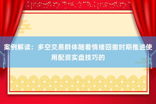 案例解读：多空交易群体随着情绪回撤时期推进使用配资实盘技巧的
