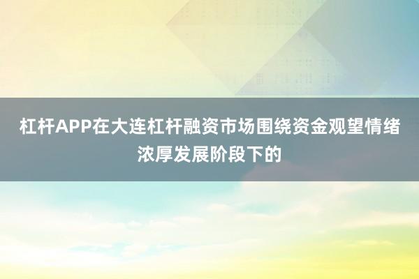 杠杆APP在大连杠杆融资市场围绕资金观望情绪浓厚发展阶段下的
