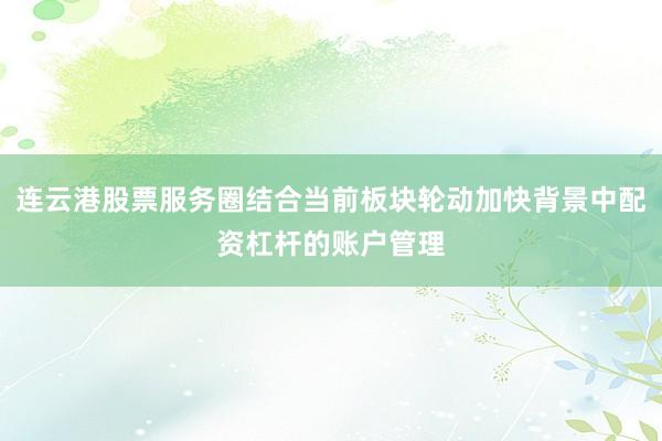 连云港股票服务圈结合当前板块轮动加快背景中配资杠杆的账户管理