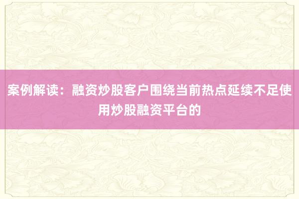 案例解读：融资炒股客户围绕当前热点延续不足使用炒股融资平台的