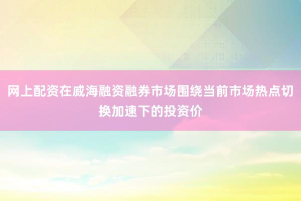 网上配资在威海融资融券市场围绕当前市场热点切换加速下的投资价