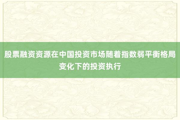 股票融资资源在中国投资市场随着指数弱平衡格局变化下的投资执行