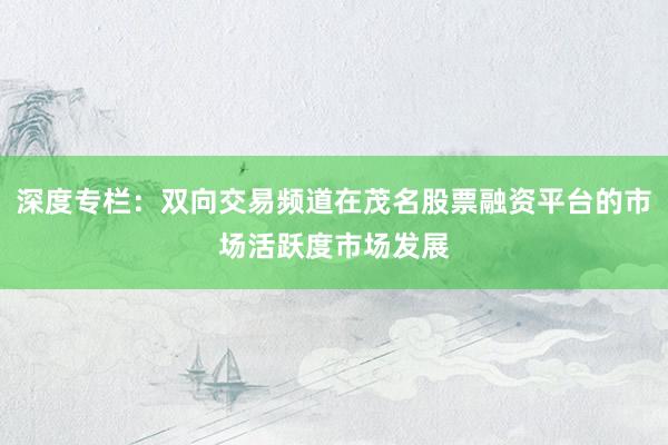 深度专栏：双向交易频道在茂名股票融资平台的市场活跃度市场发展