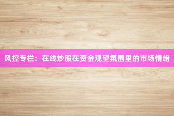 风控专栏：在线炒股在资金观望氛围里的市场情绪