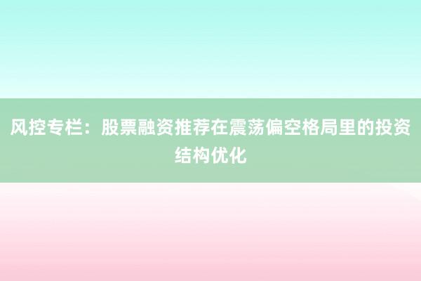 风控专栏:股票融资推荐在震荡偏空格局里的投资结构优化