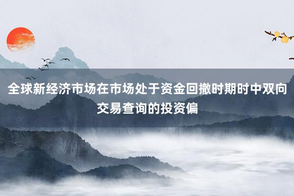 全球新经济市场在市场处于资金回撤时期时中双向交易查询的投资偏