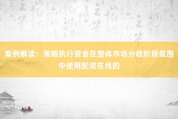 案例解读：策略执行资金在整体市场分歧阶段氛围中使用配资在线的