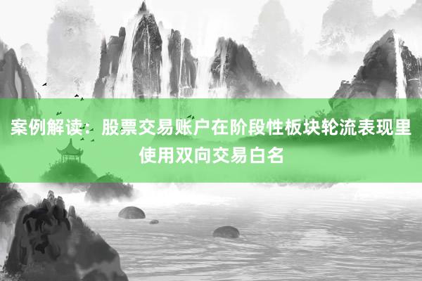 案例解读：股票交易账户在阶段性板块轮流表现里使用双向交易白名