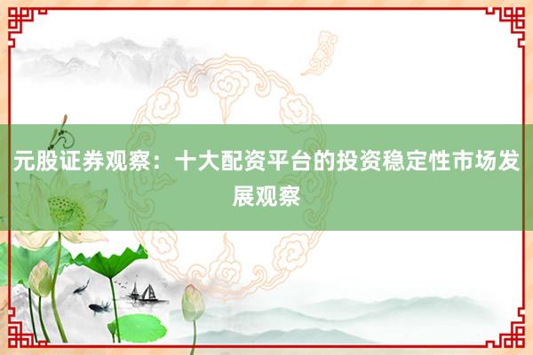 元股证券观察：十大配资平台的投资稳定性市场发展观察