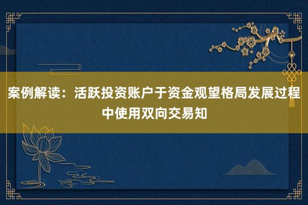 案例解读：活跃投资账户于资金观望格局发展过程中使用双向交易知