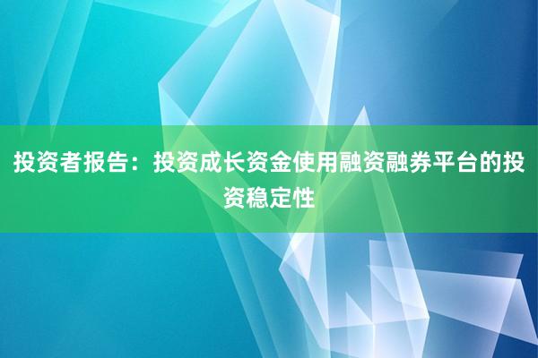 投资者报告:投资成长资金使用融资融券平台的投资稳定性