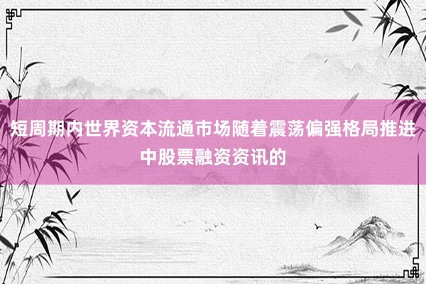短周期内世界资本流通市场随着震荡偏强格局推进中股票融资资讯的