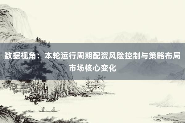 数据视角：本轮运行周期配资风险控制与策略布局市场核心变化