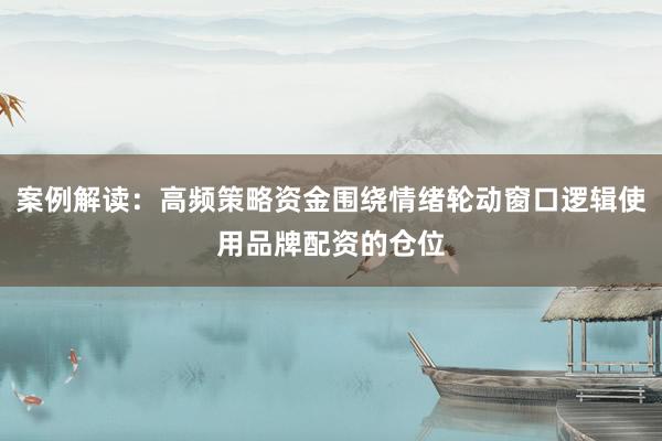 案例解读：高频策略资金围绕情绪轮动窗口逻辑使用品牌配资的仓位