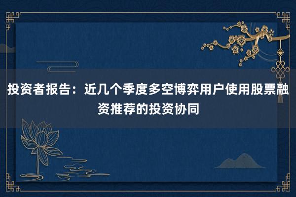 投资者报告：近几个季度多空博弈用户使用股票融资推荐的投资协同