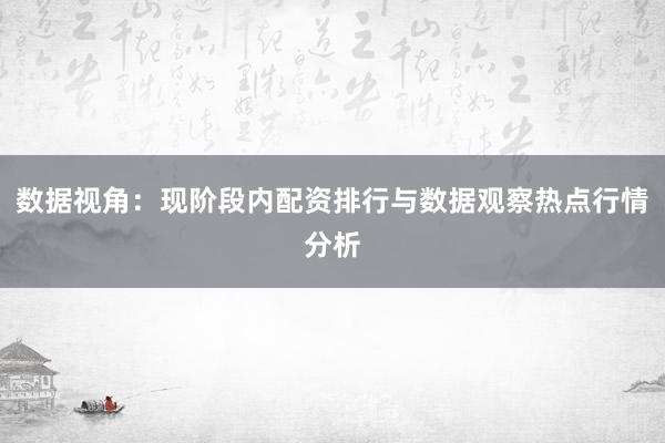 数据视角:现阶段内配资排行与数据观察热点行情分析