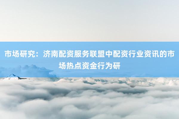 市场研究:济南配资服务联盟中配资行业资讯的市场热点资金行为研