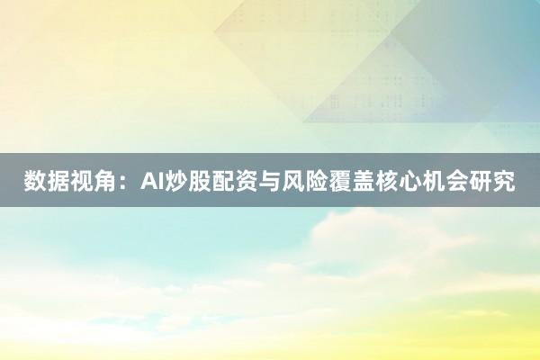 数据视角：AI炒股配资与风险覆盖核心机会研究