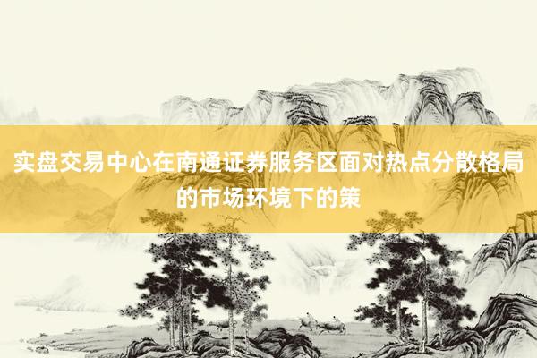 实盘交易中心在南通证券服务区面对热点分散格局的市场环境下的策