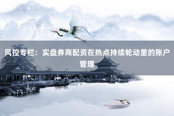 风控专栏:实盘券商配资在热点持续轮动里的账户管理