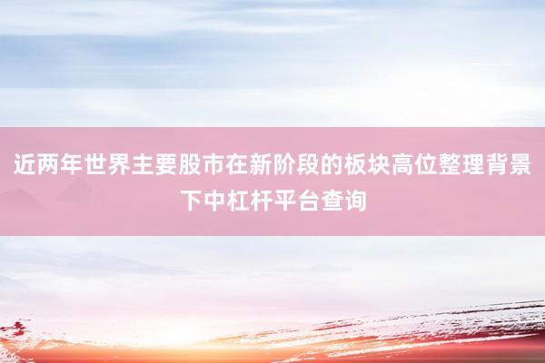 近两年世界主要股市在新阶段的板块高位整理背景下中杠杆平台查询
