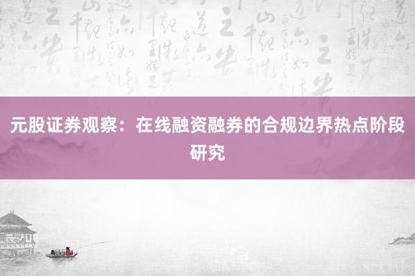 元股证券观察：在线融资融券的合规边界热点阶段研究