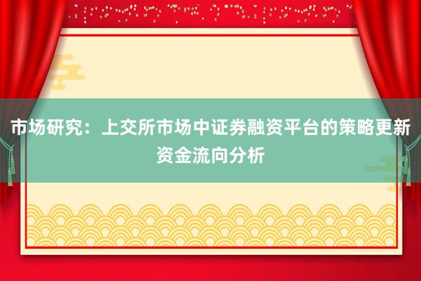市场研究：上交所市场中证券融资平台的策略更新资金流向分析