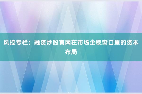 风控专栏：融资炒股官网在市场企稳窗口里的资本布局