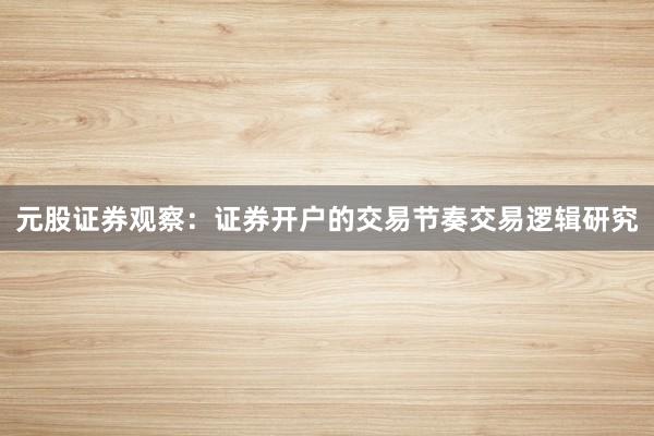 元股证券观察:证券开户的交易节奏交易逻辑研究