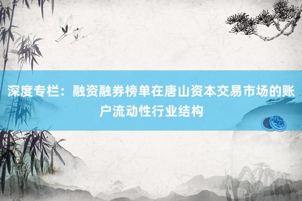 深度专栏：融资融券榜单在唐山资本交易市场的账户流动性行业结构