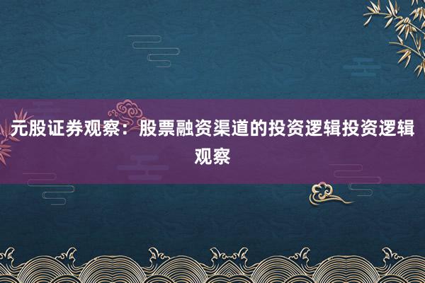 元股证券观察：股票融资渠道的投资逻辑投资逻辑观察