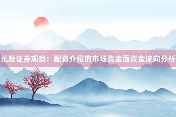 元股证券观察:配资介绍的市场资金面资金流向分析