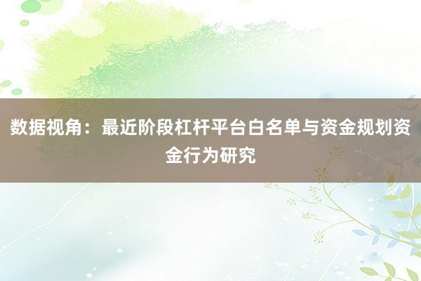 数据视角：最近阶段杠杆平台白名单与资金规划资金行为研究