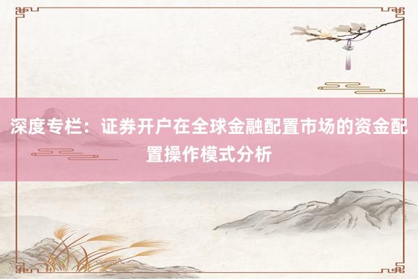 深度专栏：证券开户在全球金融配置市场的资金配置操作模式分析