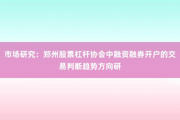 市场研究:郑州股票杠杆协会中融资融券开户的交易判断趋势方向研