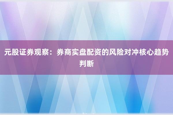 元股证券观察:券商实盘配资的风险对冲核心趋势判断