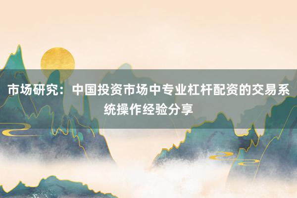 市场研究：中国投资市场中专业杠杆配资的交易系统操作经验分享