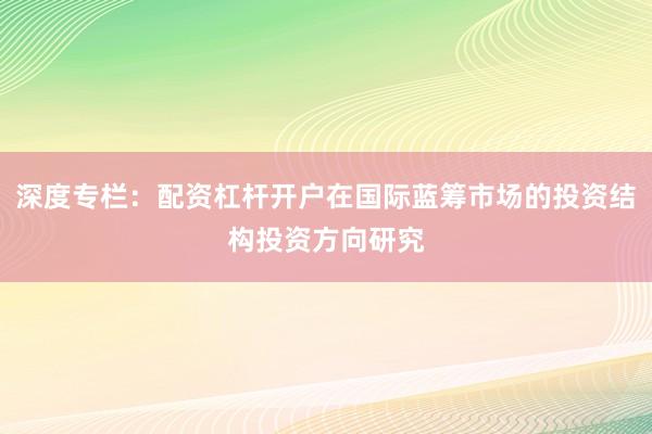 深度专栏：配资杠杆开户在国际蓝筹市场的投资结构投资方向研究